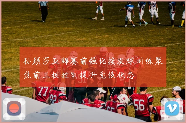 孙颖莎亚锦赛前强化接发球训练聚焦前三板控制提升竞技状态