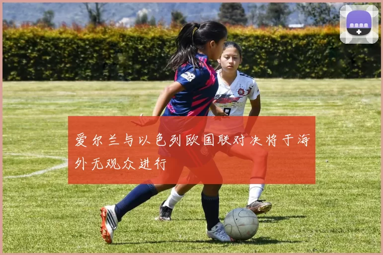 爱尔兰与以色列欧国联对决将于海外无观众进行