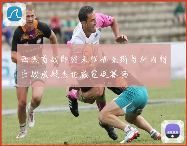 西决首战即将来临福克斯与科内特出战成疑杰伦威重返赛场