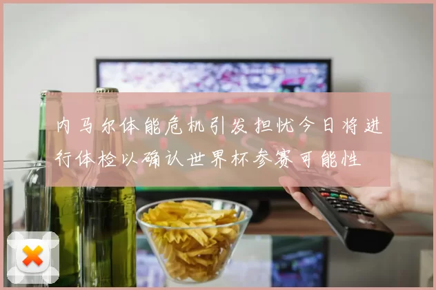 内马尔体能危机引发担忧今日将进行体检以确认世界杯参赛可能性