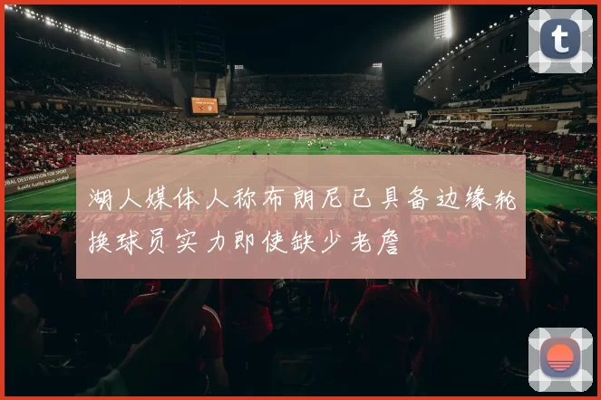 湖人媒体人称布朗尼已具备边缘轮换球员实力即使缺少老詹