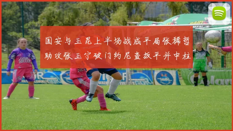 国安与玉昆上半场战成平局张稀哲助攻张玉宁破门约尼查扳平并中柱