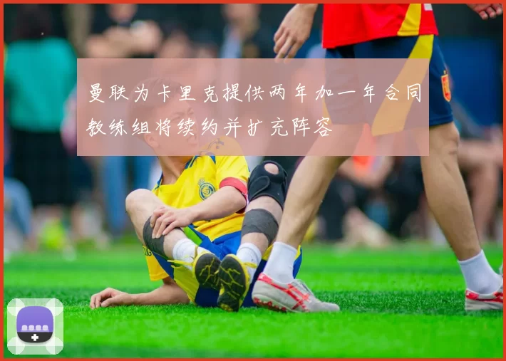 曼联为卡里克提供两年加一年合同教练组将续约并扩充阵容