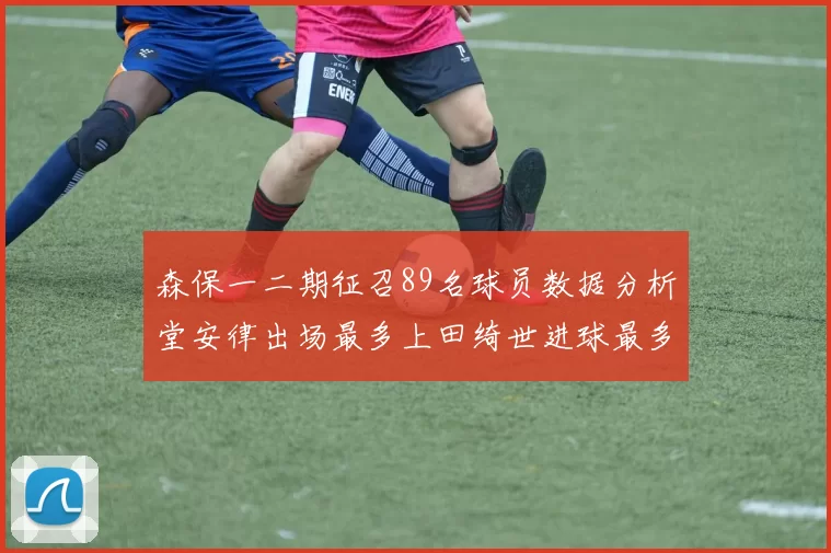 森保一二期征召89名球员数据分析堂安律出场最多上田绮世进球最多