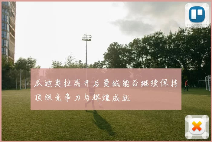 瓜迪奥拉离开后曼城能否继续保持顶级竞争力与辉煌成就
