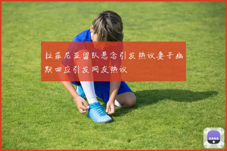 拉菲尼亚留队悬念引发热议妻子幽默回应引发网友热议
