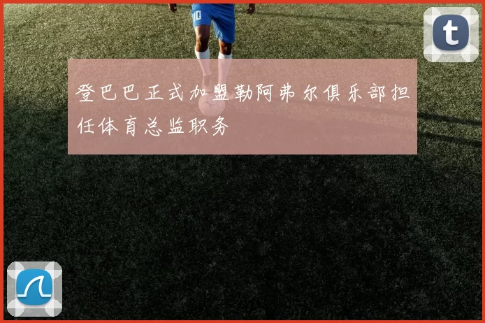 登巴巴正式加盟勒阿弗尔俱乐部担任体育总监职务
