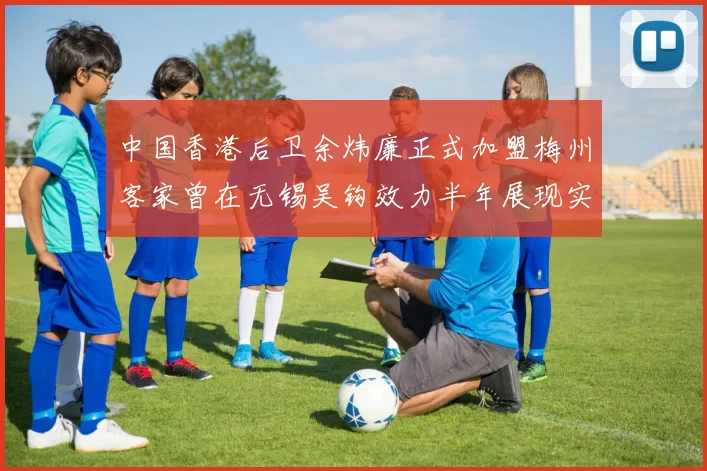 中国香港后卫余炜廉正式加盟梅州客家曾在无锡吴钩效力半年展现实力