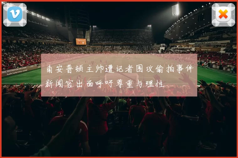 南安普顿主帅遭记者围攻偷拍事件新闻官出面呼吁尊重与理性