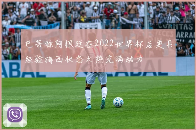 巴蒂称阿根廷在2022世界杯后更具经验梅西状态火热充满动力