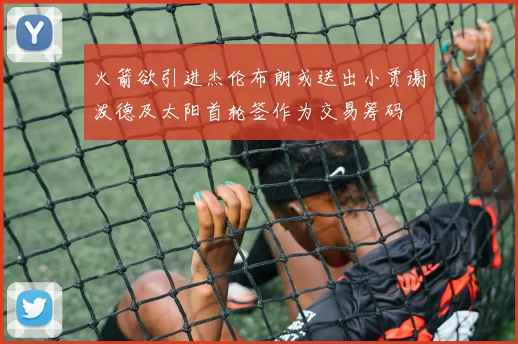 火箭欲引进杰伦布朗或送出小贾谢泼德及太阳首轮签作为交易筹码